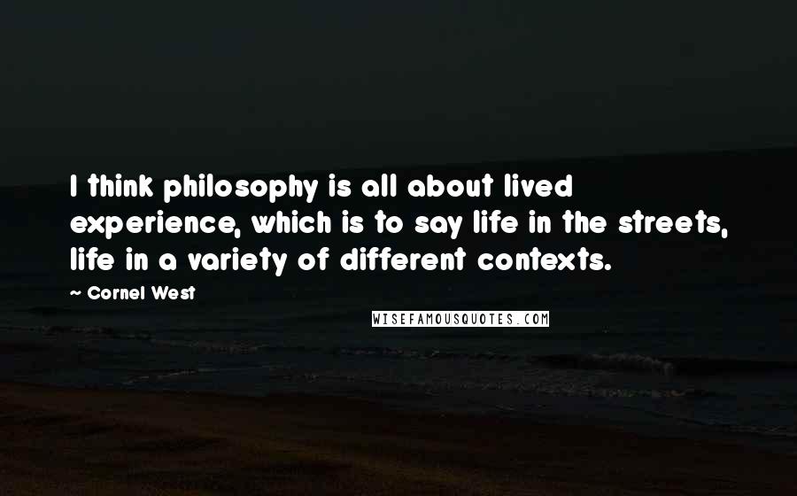 Cornel West Quotes: I think philosophy is all about lived experience, which is to say life in the streets, life in a variety of different contexts.