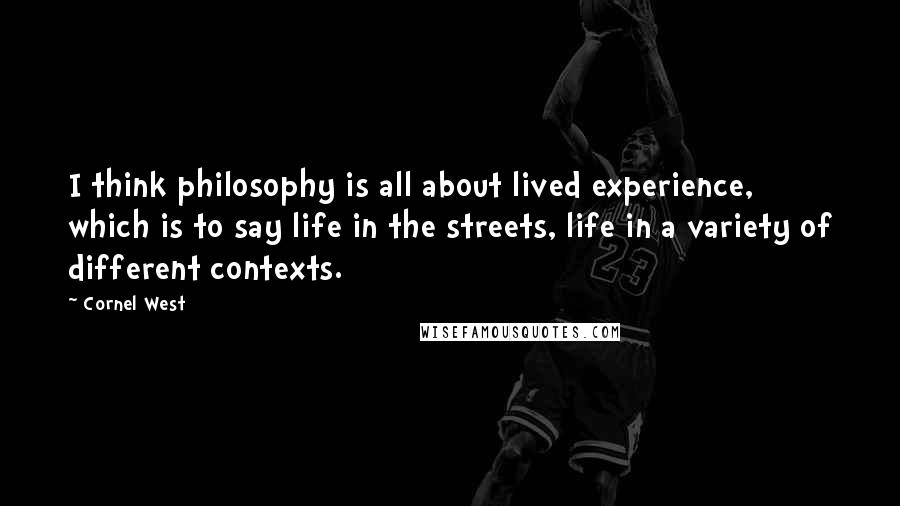 Cornel West Quotes: I think philosophy is all about lived experience, which is to say life in the streets, life in a variety of different contexts.