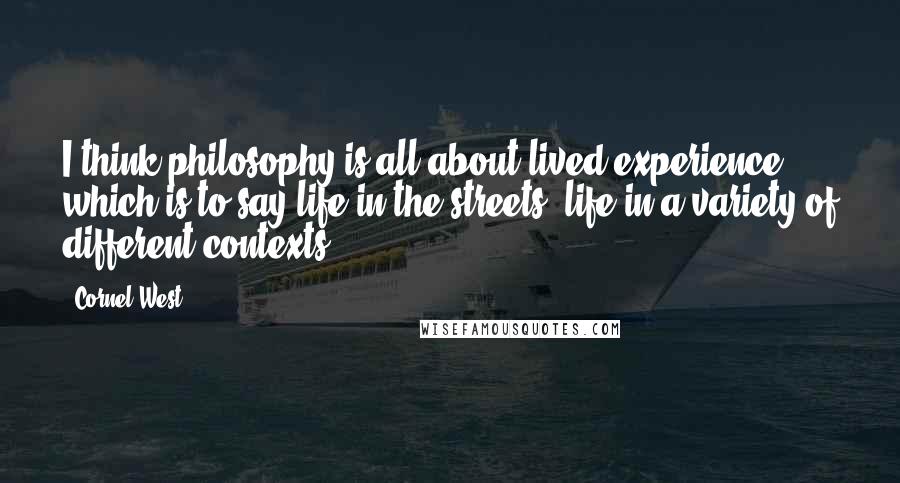 Cornel West Quotes: I think philosophy is all about lived experience, which is to say life in the streets, life in a variety of different contexts.