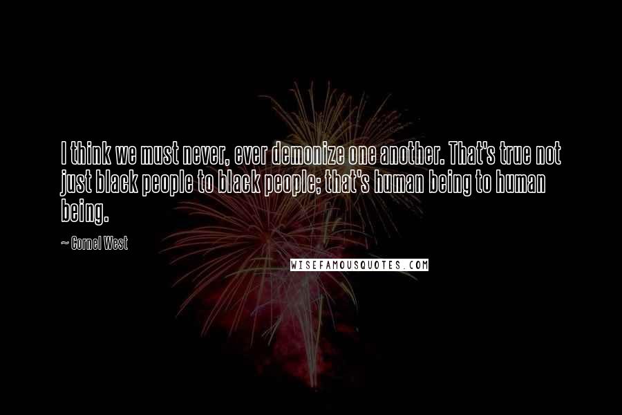 Cornel West Quotes: I think we must never, ever demonize one another. That's true not just black people to black people; that's human being to human being.