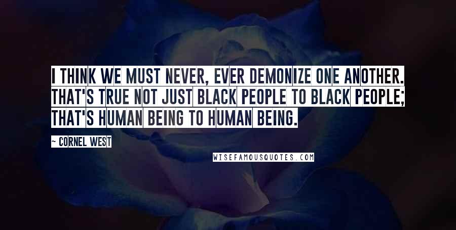 Cornel West Quotes: I think we must never, ever demonize one another. That's true not just black people to black people; that's human being to human being.