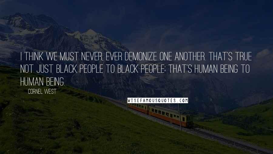 Cornel West Quotes: I think we must never, ever demonize one another. That's true not just black people to black people; that's human being to human being.