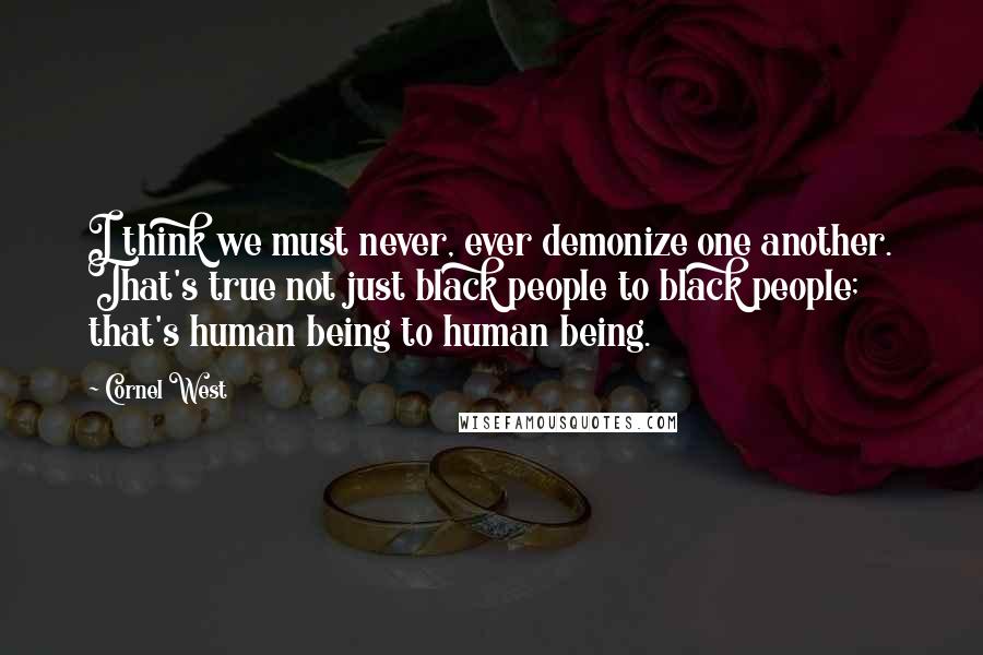 Cornel West Quotes: I think we must never, ever demonize one another. That's true not just black people to black people; that's human being to human being.