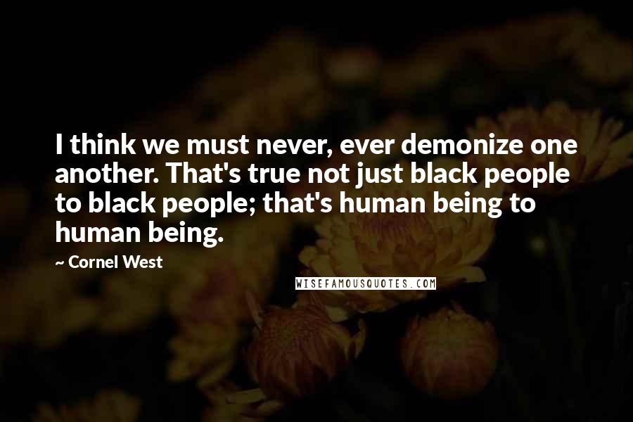 Cornel West Quotes: I think we must never, ever demonize one another. That's true not just black people to black people; that's human being to human being.