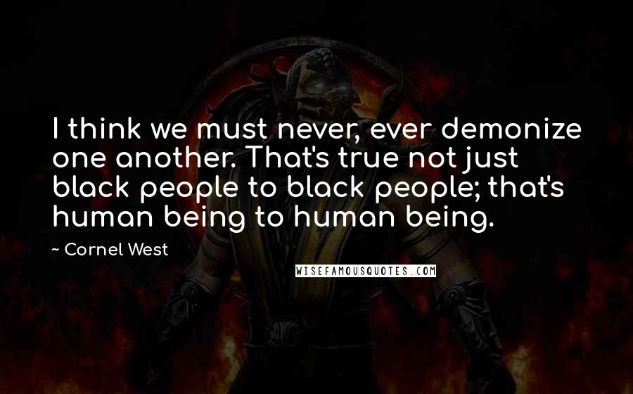 Cornel West Quotes: I think we must never, ever demonize one another. That's true not just black people to black people; that's human being to human being.