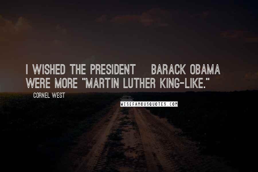 Cornel West Quotes: I wished the president [Barack Obama] were more "Martin Luther King-like."