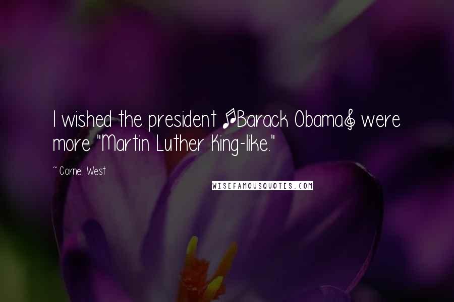 Cornel West Quotes: I wished the president [Barack Obama] were more "Martin Luther King-like."