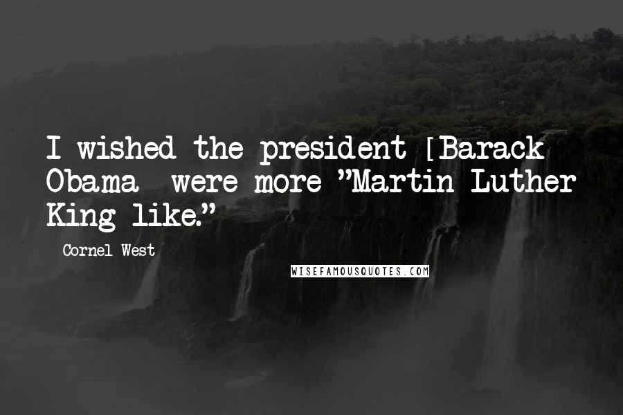Cornel West Quotes: I wished the president [Barack Obama] were more "Martin Luther King-like."