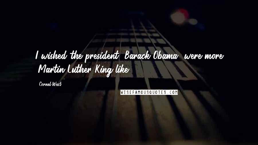 Cornel West Quotes: I wished the president [Barack Obama] were more "Martin Luther King-like."
