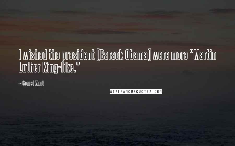 Cornel West Quotes: I wished the president [Barack Obama] were more "Martin Luther King-like."