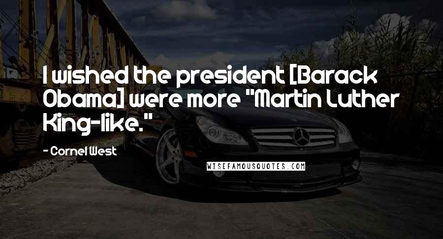 Cornel West Quotes: I wished the president [Barack Obama] were more "Martin Luther King-like."