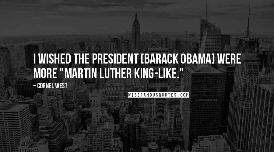 Cornel West Quotes: I wished the president [Barack Obama] were more "Martin Luther King-like."