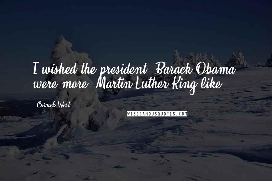 Cornel West Quotes: I wished the president [Barack Obama] were more "Martin Luther King-like."