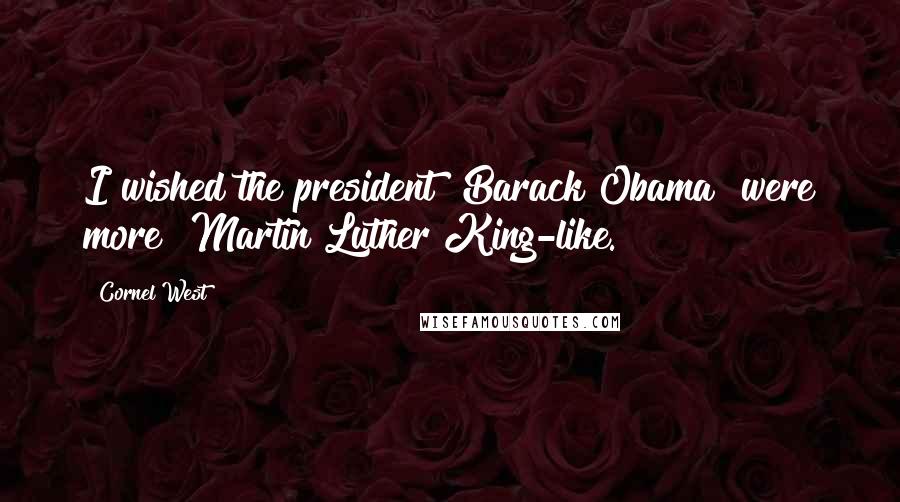 Cornel West Quotes: I wished the president [Barack Obama] were more "Martin Luther King-like."