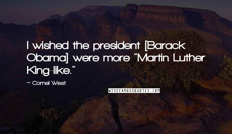 Cornel West Quotes: I wished the president [Barack Obama] were more "Martin Luther King-like."