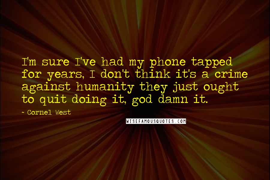 Cornel West Quotes: I'm sure I've had my phone tapped for years, I don't think it's a crime against humanity they just ought to quit doing it, god damn it.
