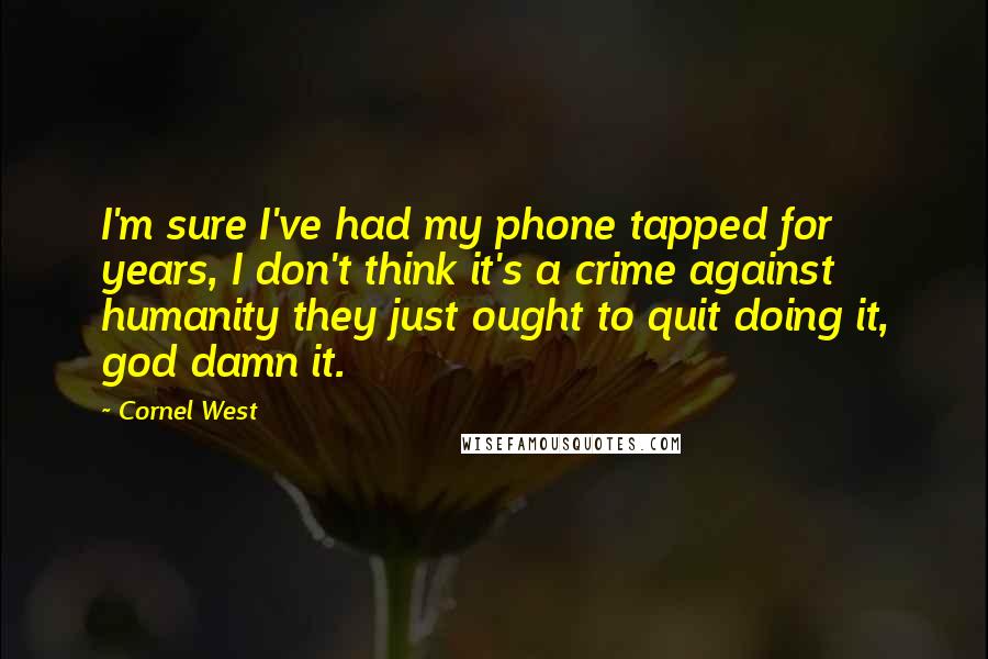 Cornel West Quotes: I'm sure I've had my phone tapped for years, I don't think it's a crime against humanity they just ought to quit doing it, god damn it.