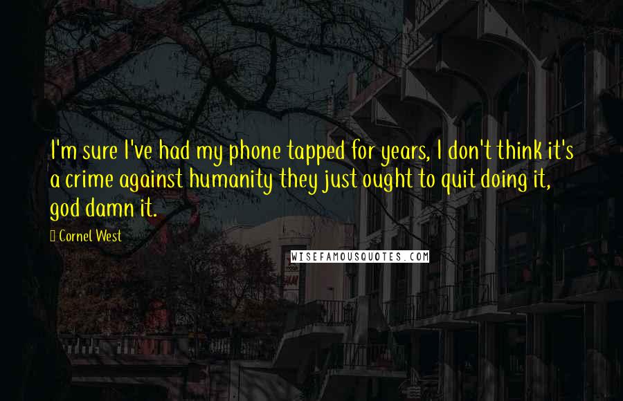 Cornel West Quotes: I'm sure I've had my phone tapped for years, I don't think it's a crime against humanity they just ought to quit doing it, god damn it.