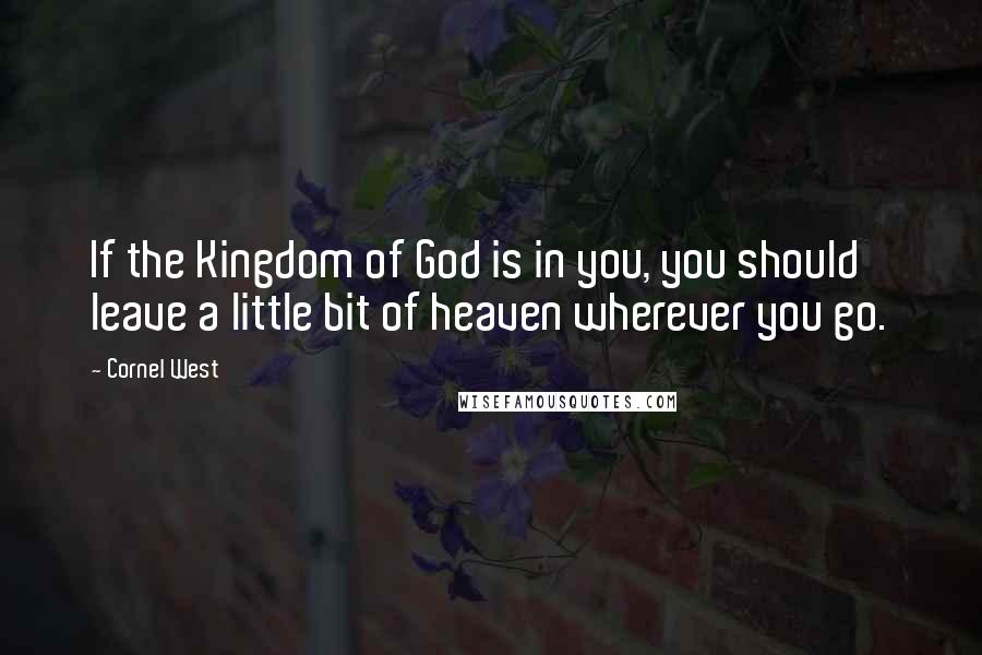 Cornel West Quotes: If the Kingdom of God is in you, you should leave a little bit of heaven wherever you go.