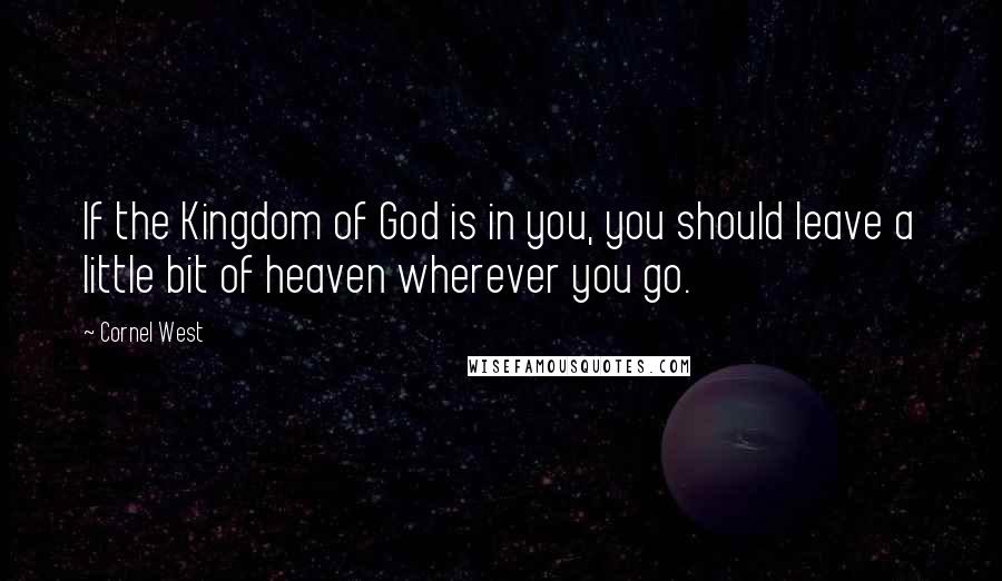 Cornel West Quotes: If the Kingdom of God is in you, you should leave a little bit of heaven wherever you go.