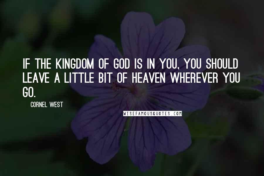 Cornel West Quotes: If the Kingdom of God is in you, you should leave a little bit of heaven wherever you go.