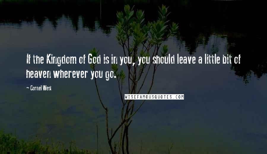 Cornel West Quotes: If the Kingdom of God is in you, you should leave a little bit of heaven wherever you go.
