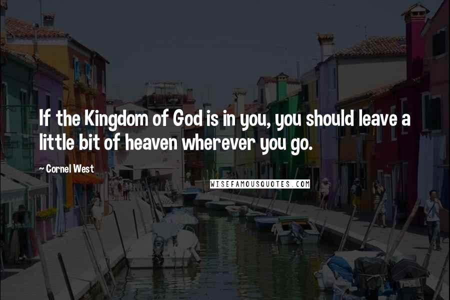 Cornel West Quotes: If the Kingdom of God is in you, you should leave a little bit of heaven wherever you go.