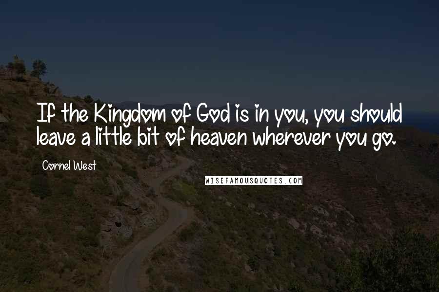 Cornel West Quotes: If the Kingdom of God is in you, you should leave a little bit of heaven wherever you go.