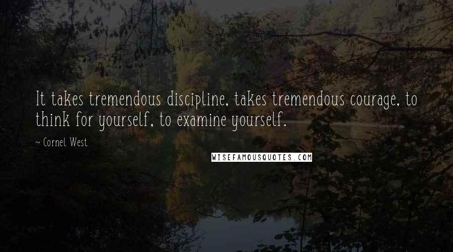 Cornel West Quotes: It takes tremendous discipline, takes tremendous courage, to think for yourself, to examine yourself.