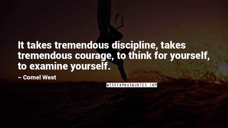 Cornel West Quotes: It takes tremendous discipline, takes tremendous courage, to think for yourself, to examine yourself.