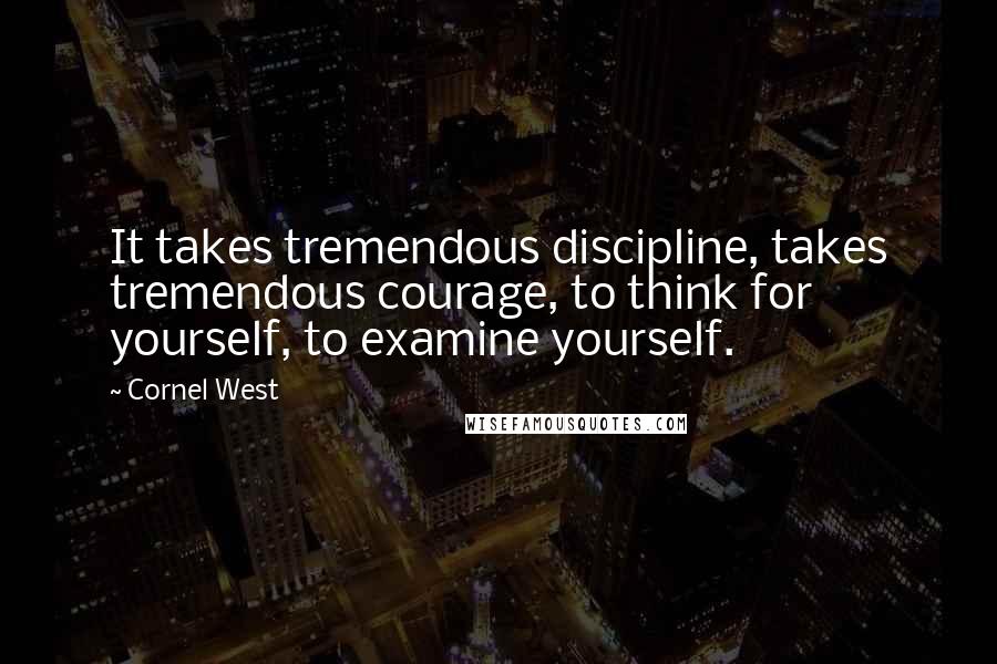 Cornel West Quotes: It takes tremendous discipline, takes tremendous courage, to think for yourself, to examine yourself.