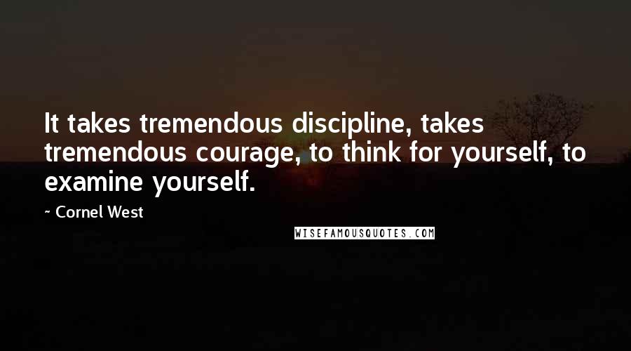 Cornel West Quotes: It takes tremendous discipline, takes tremendous courage, to think for yourself, to examine yourself.