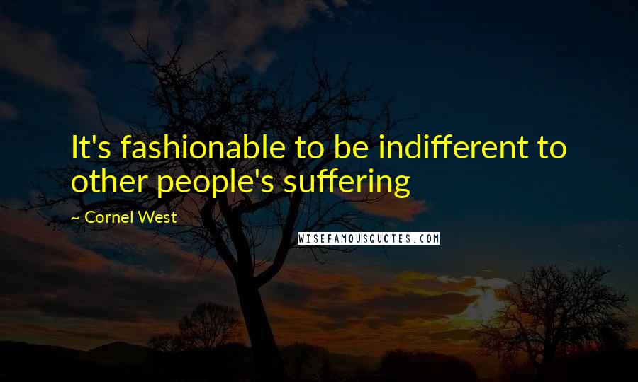 Cornel West Quotes: It's fashionable to be indifferent to other people's suffering