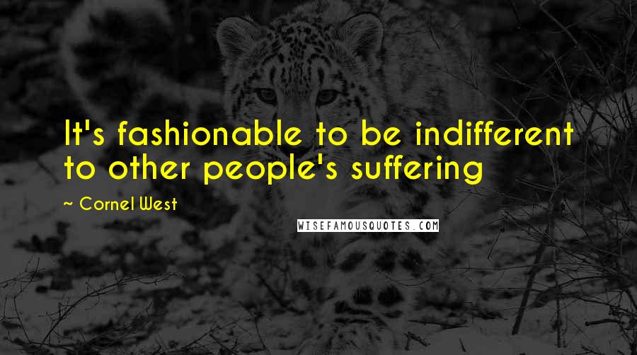 Cornel West Quotes: It's fashionable to be indifferent to other people's suffering