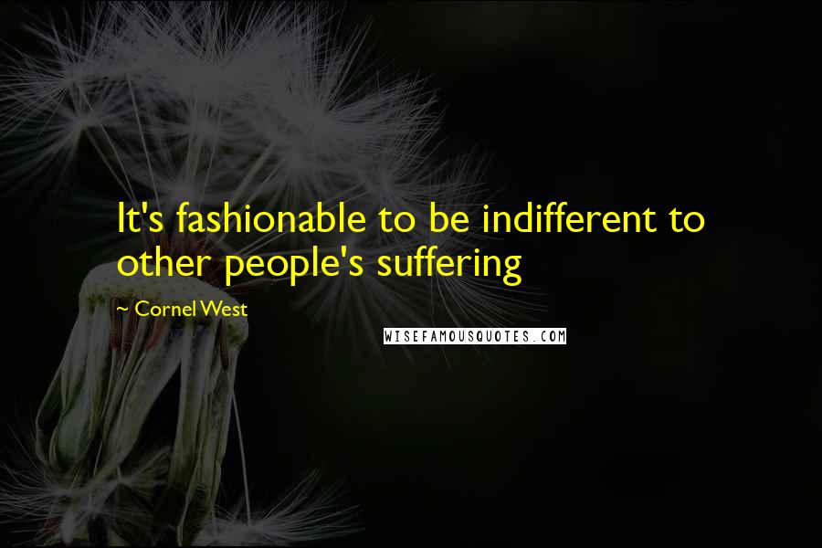 Cornel West Quotes: It's fashionable to be indifferent to other people's suffering