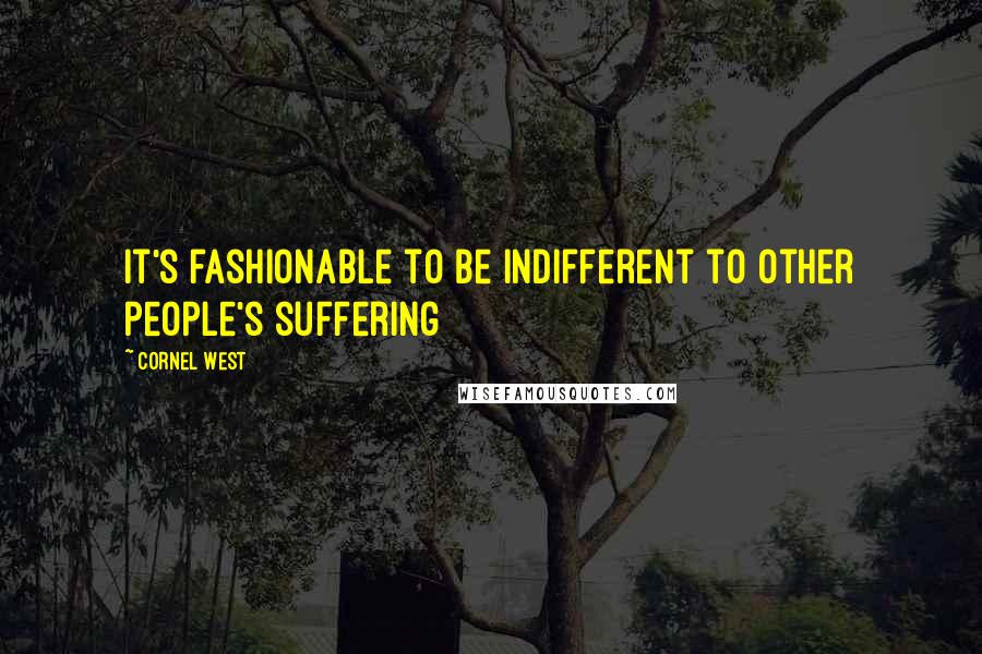 Cornel West Quotes: It's fashionable to be indifferent to other people's suffering