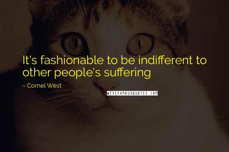 Cornel West Quotes: It's fashionable to be indifferent to other people's suffering