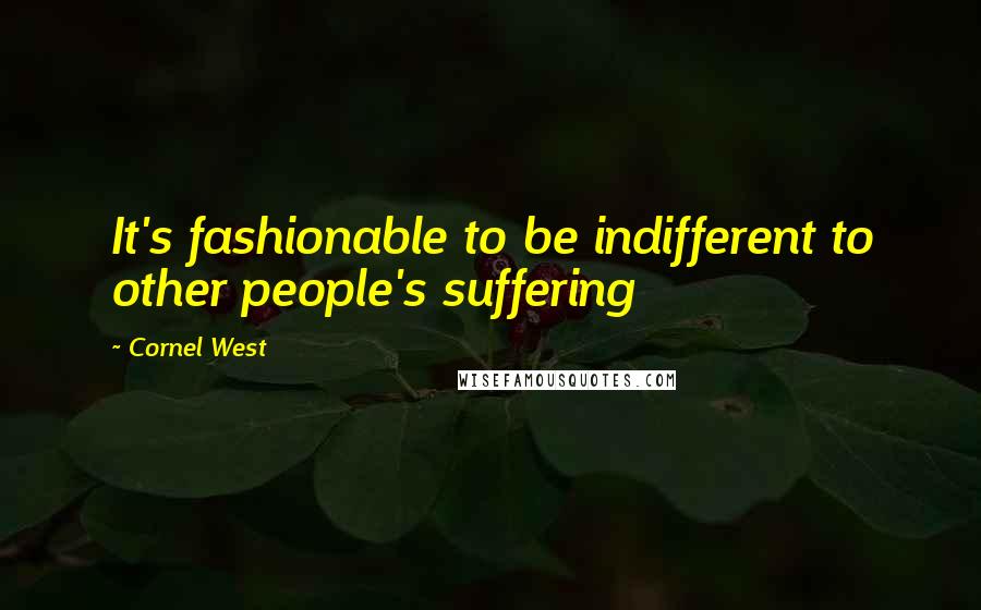 Cornel West Quotes: It's fashionable to be indifferent to other people's suffering