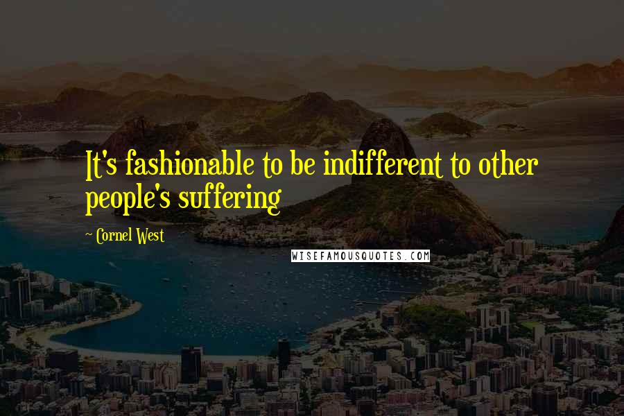 Cornel West Quotes: It's fashionable to be indifferent to other people's suffering
