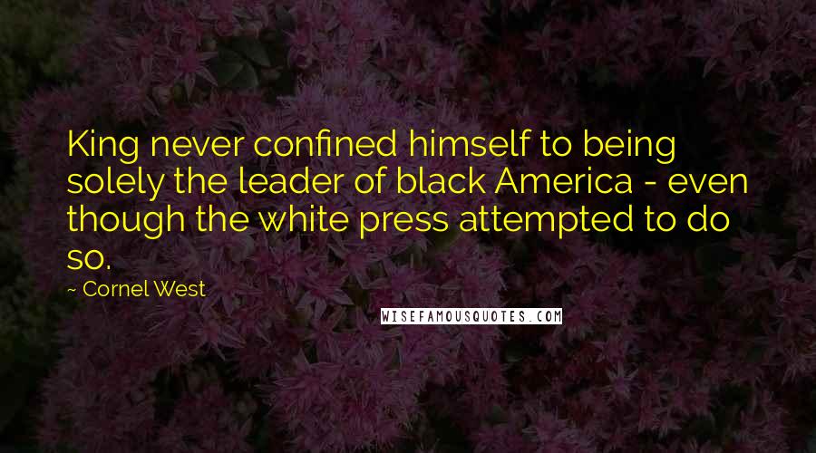 Cornel West Quotes: King never confined himself to being solely the leader of black America - even though the white press attempted to do so.