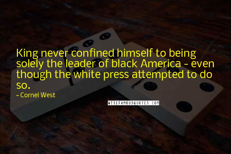 Cornel West Quotes: King never confined himself to being solely the leader of black America - even though the white press attempted to do so.