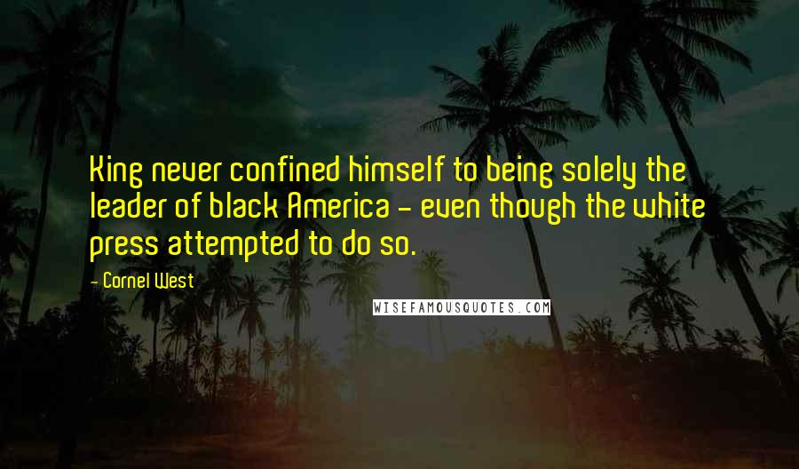 Cornel West Quotes: King never confined himself to being solely the leader of black America - even though the white press attempted to do so.