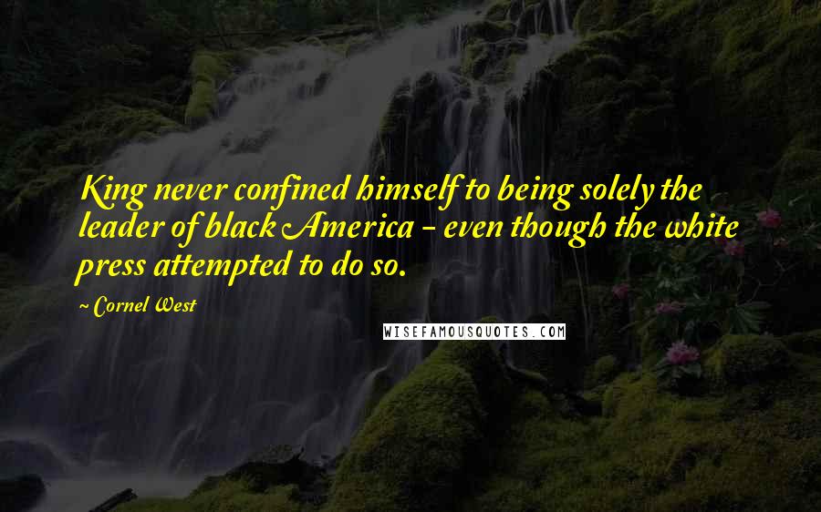 Cornel West Quotes: King never confined himself to being solely the leader of black America - even though the white press attempted to do so.