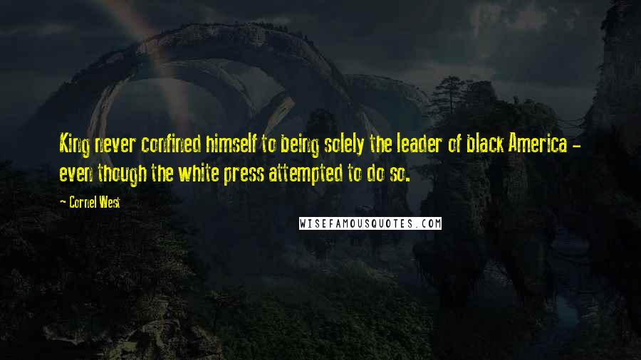 Cornel West Quotes: King never confined himself to being solely the leader of black America - even though the white press attempted to do so.