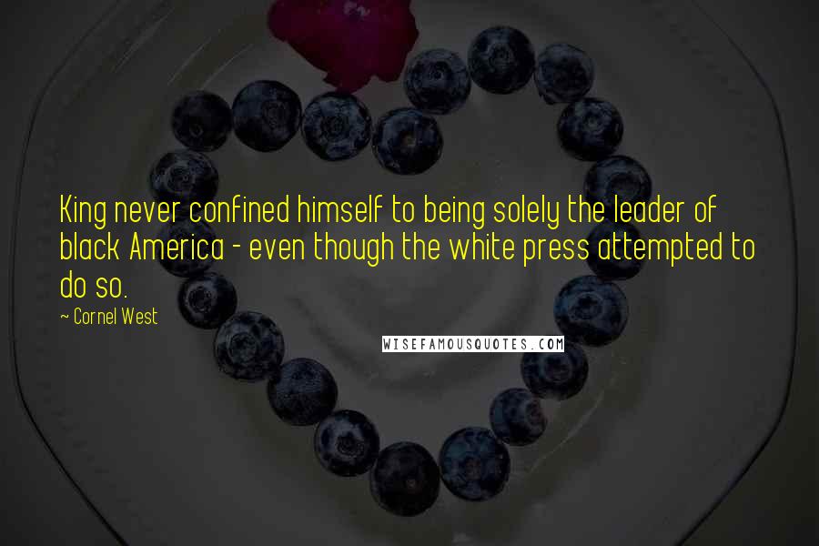 Cornel West Quotes: King never confined himself to being solely the leader of black America - even though the white press attempted to do so.