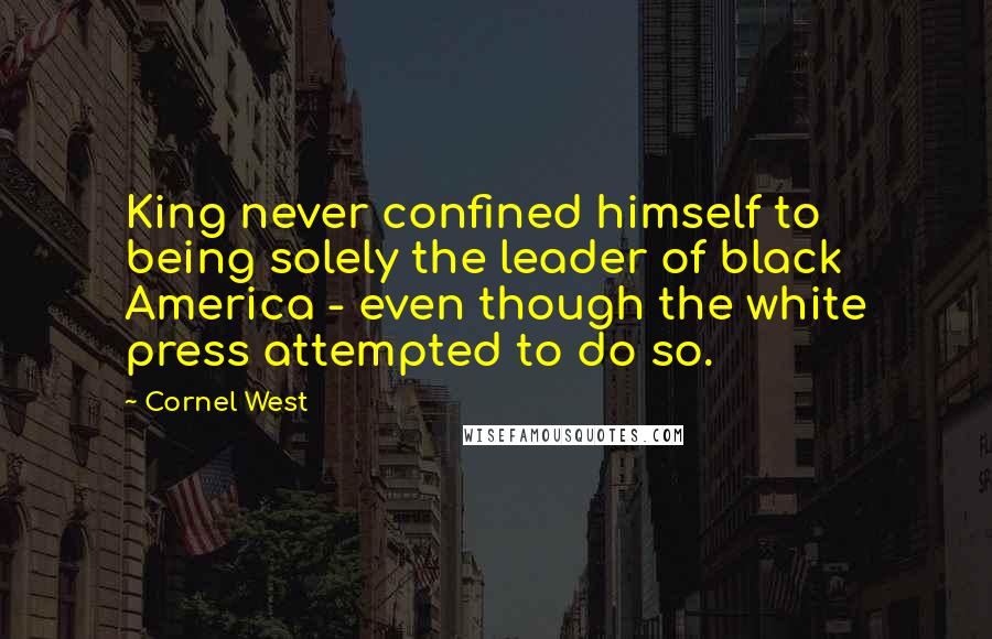Cornel West Quotes: King never confined himself to being solely the leader of black America - even though the white press attempted to do so.