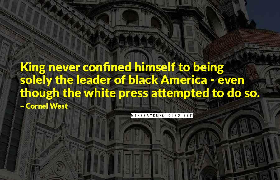 Cornel West Quotes: King never confined himself to being solely the leader of black America - even though the white press attempted to do so.