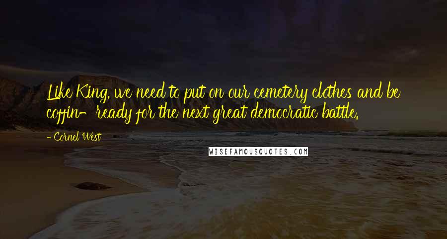 Cornel West Quotes: Like King, we need to put on our cemetery clothes and be coffin-ready for the next great democratic battle.