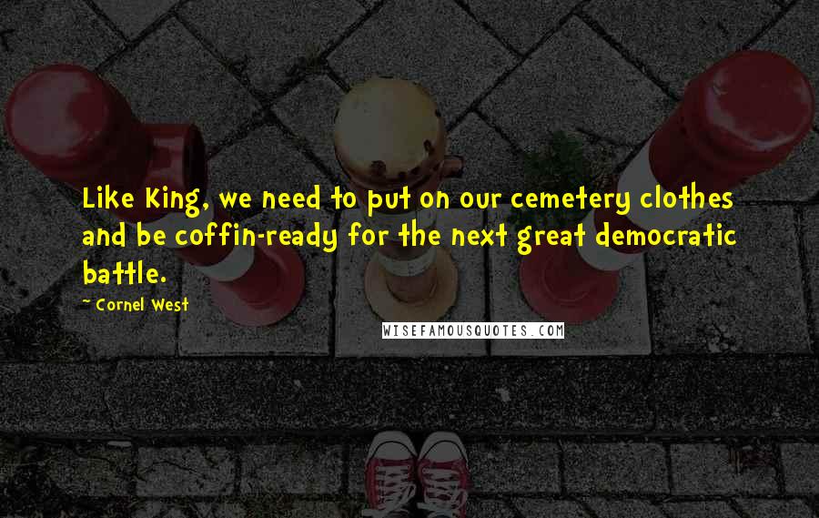 Cornel West Quotes: Like King, we need to put on our cemetery clothes and be coffin-ready for the next great democratic battle.