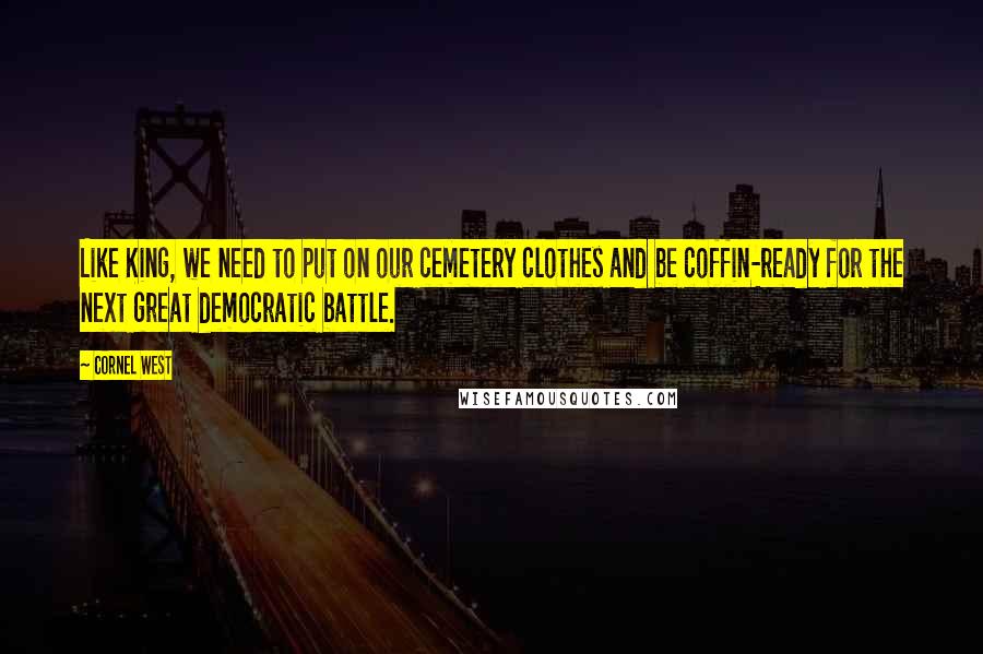 Cornel West Quotes: Like King, we need to put on our cemetery clothes and be coffin-ready for the next great democratic battle.